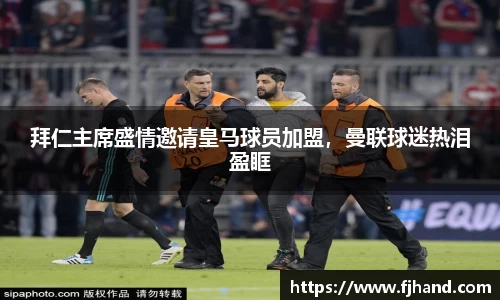 拜仁主席盛情邀请皇马球员加盟，曼联球迷热泪盈眶